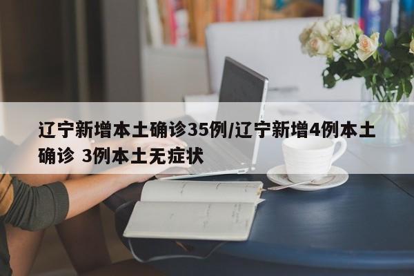 辽宁新增本土确诊35例/辽宁新增4例本土确诊 3例本土无症状