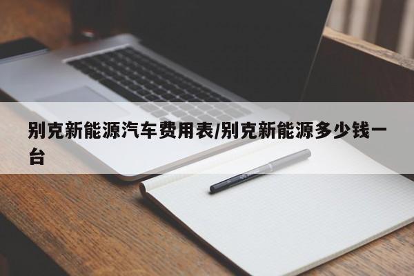 别克新能源汽车费用表/别克新能源多少钱一台
