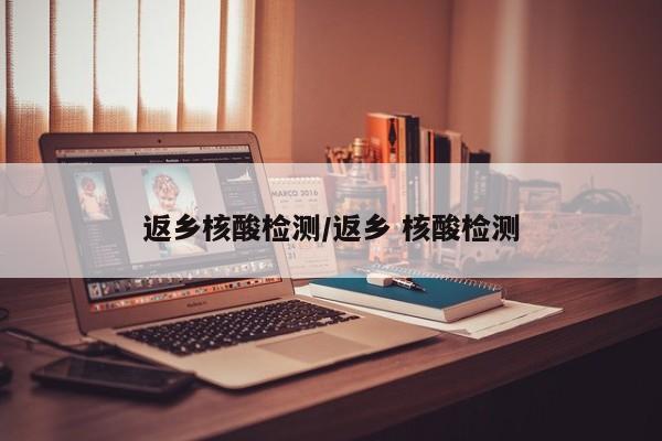 返乡核酸检测/返乡 核酸检测