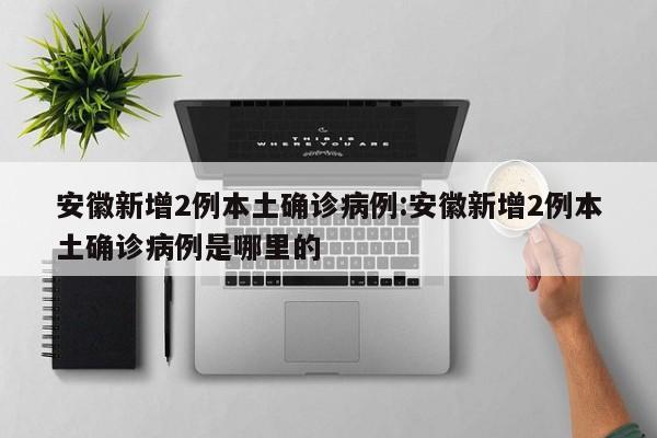 安徽新增2例本土确诊病例:安徽新增2例本土确诊病例是哪里的