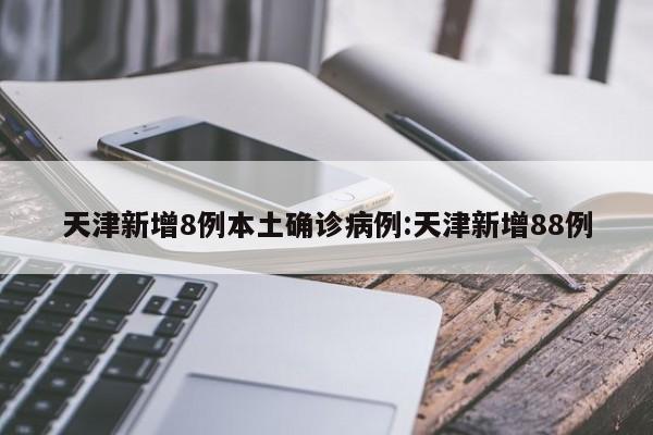 天津新增8例本土确诊病例:天津新增88例