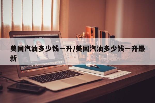 美国汽油多少钱一升/美国汽油多少钱一升最新