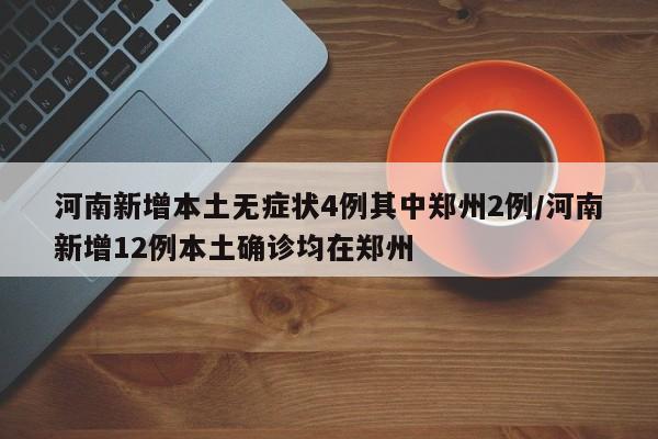 河南新增本土无症状4例其中郑州2例/河南新增12例本土确诊均在郑州