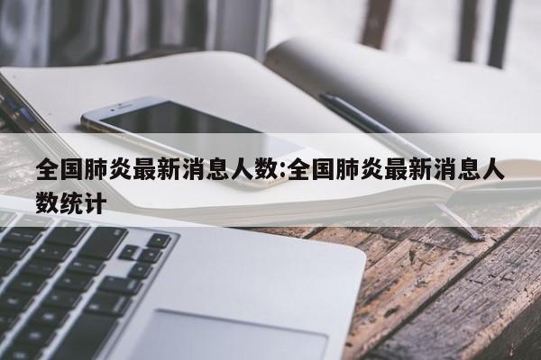 全国肺炎最新消息人数:全国肺炎最新消息人数统计