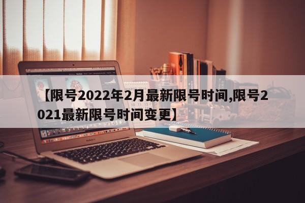 【限号2022年2月最新限号时间,限号2021最新限号时间变更】
