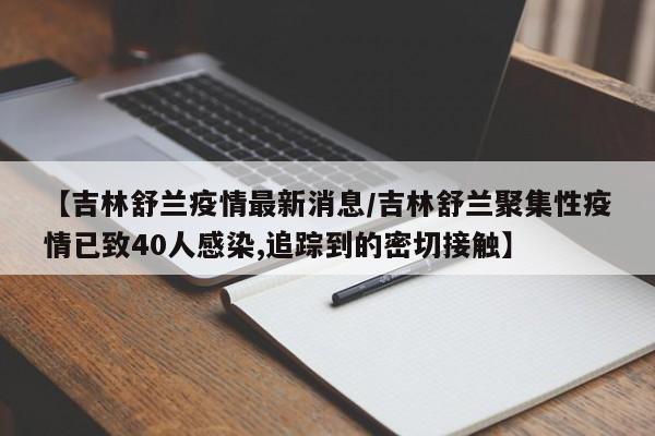【吉林舒兰疫情最新消息/吉林舒兰聚集性疫情已致40人感染,追踪到的密切接触】