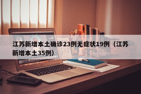 江苏新增本土确诊23例无症状19例(江苏新增本土35例)