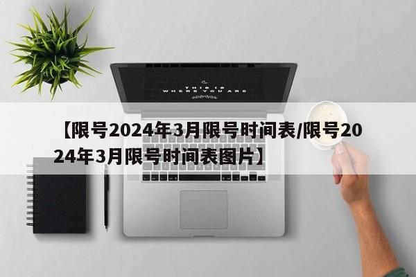 【限号2024年3月限号时间表/限号2024年3月限号时间表图片】