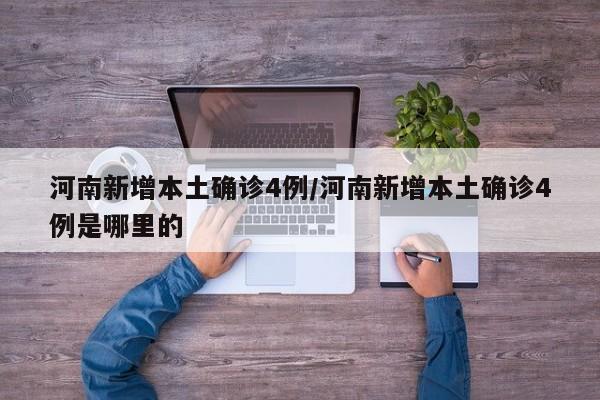 河南新增本土确诊4例/河南新增本土确诊4例是哪里的