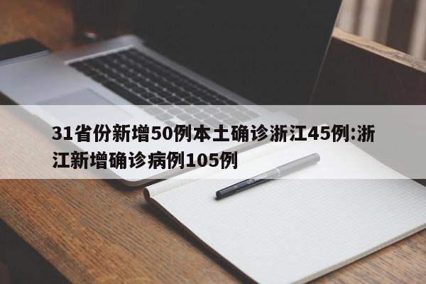 31省份新增50例本土确诊浙江45例:浙江新增确诊病例105例