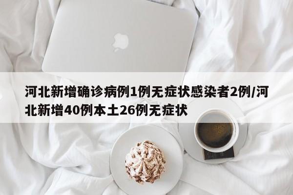 河北新增确诊病例1例无症状感染者2例/河北新增40例本土26例无症状