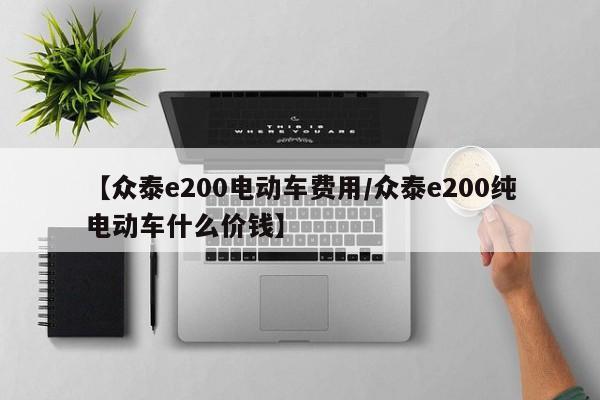 【众泰e200电动车费用/众泰e200纯电动车什么价钱】