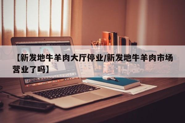 【新发地牛羊肉大厅停业/新发地牛羊肉市场营业了吗】
