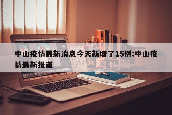 中山疫情最新消息今天新增了15例:中山疫情最新报道