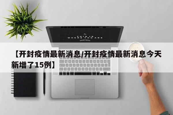 【开封疫情最新消息/开封疫情最新消息今天新增了15例】