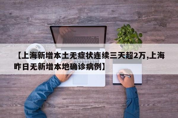 【上海新增本土无症状连续三天超2万,上海昨日无新增本地确诊病例】