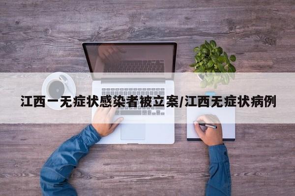 江西一无症状感染者被立案/江西无症状病例
