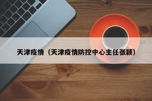 天津疫情(天津疫情防控中心主任张颖)