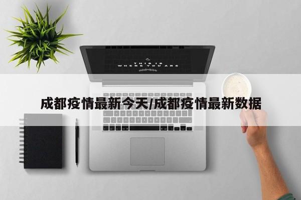 成都疫情最新今天/成都疫情最新数据