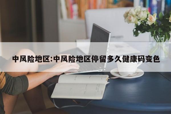 中风险地区:中风险地区停留多久健康码变色