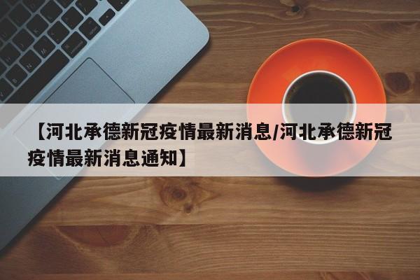 【河北承德新冠疫情最新消息/河北承德新冠疫情最新消息通知】