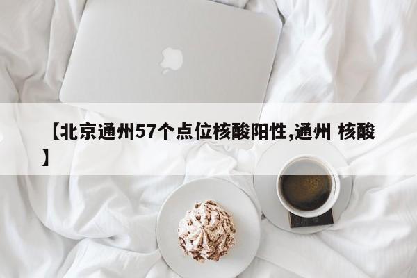【北京通州57个点位核酸阳性,通州 核酸】