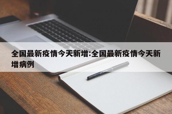全国最新疫情今天新增:全国最新疫情今天新增病例