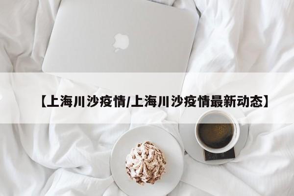 【上海川沙疫情/上海川沙疫情最新动态】