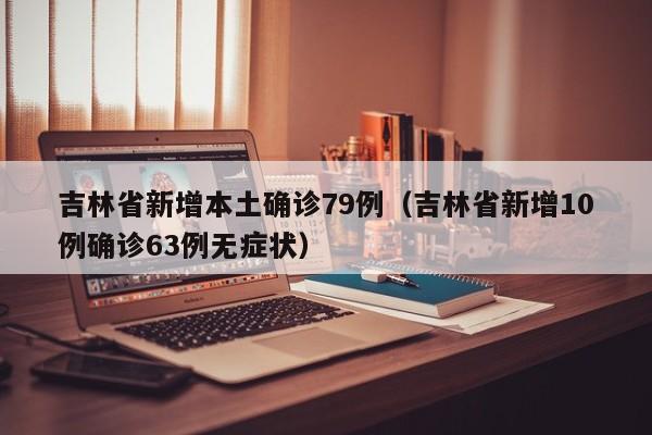 吉林省新增本土确诊79例(吉林省新增10例确诊63例无症状)