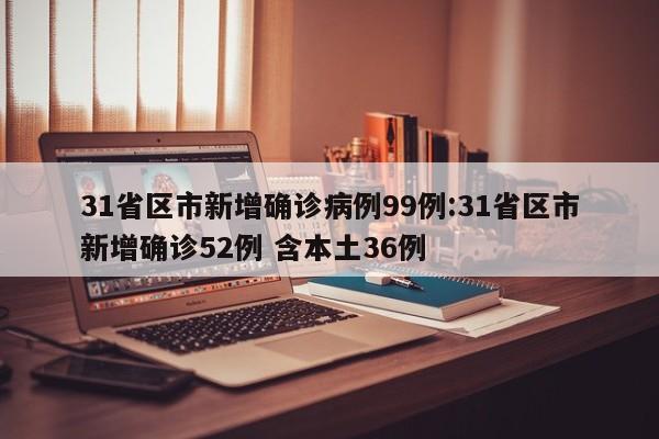 31省区市新增确诊病例99例:31省区市新增确诊52例 含本土36例