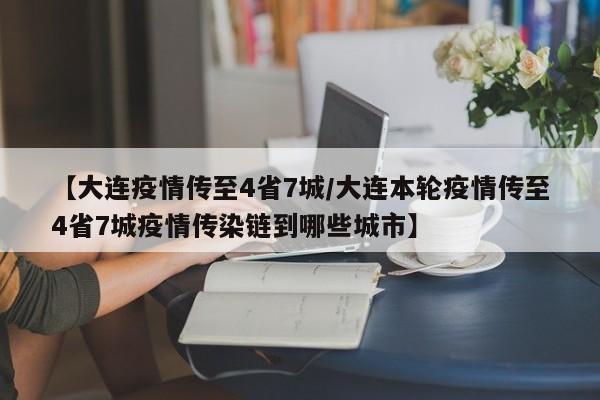 【大连疫情传至4省7城/大连本轮疫情传至4省7城疫情传染链到哪些城市】