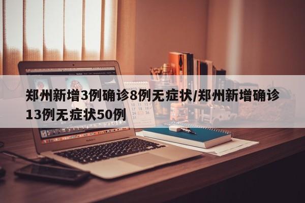 郑州新增3例确诊8例无症状/郑州新增确诊13例无症状50例