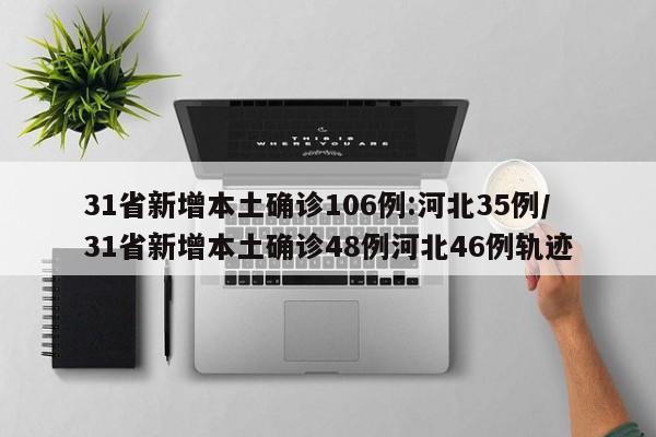 31省新增本土确诊106例:河北35例/31省新增本土确诊48例河北46例轨迹