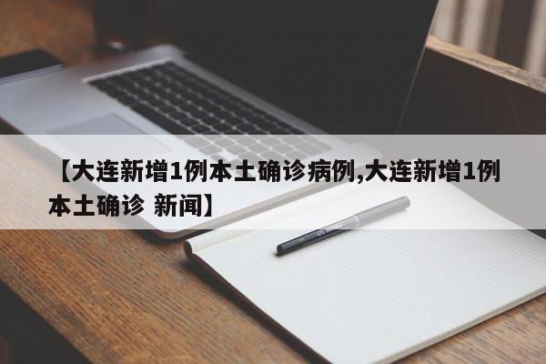 【大连新增1例本土确诊病例,大连新增1例本土确诊 新闻】