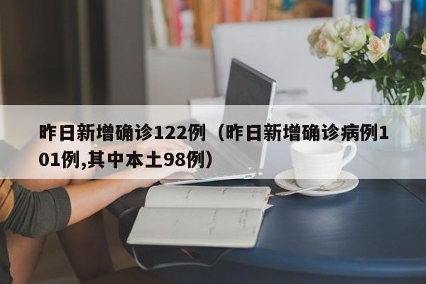昨日新增确诊122例(昨日新增确诊病例101例,其中本土98例)