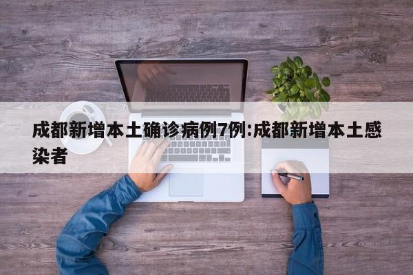 成都新增本土确诊病例7例:成都新增本土感染者
