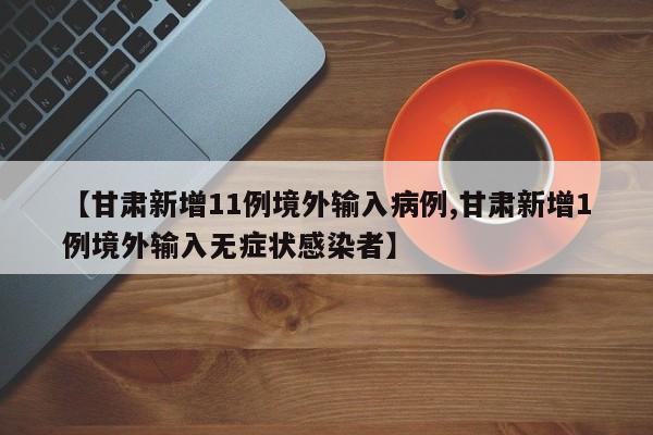 【甘肃新增11例境外输入病例,甘肃新增1例境外输入无症状感染者】