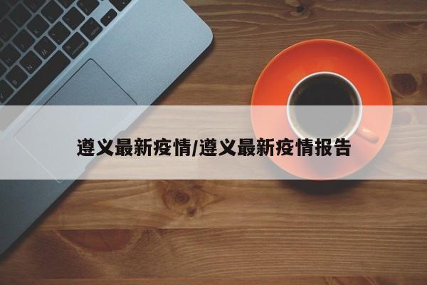 遵义最新疫情/遵义最新疫情报告