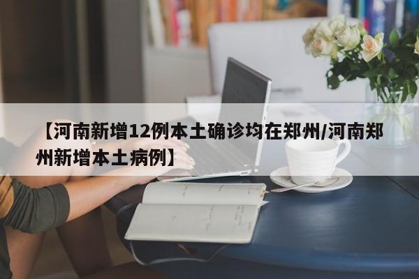 【河南新增12例本土确诊均在郑州/河南郑州新增本土病例】