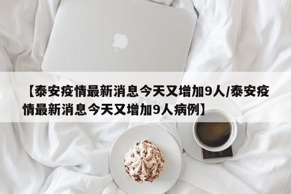 【泰安疫情最新消息今天又增加9人/泰安疫情最新消息今天又增加9人病例】