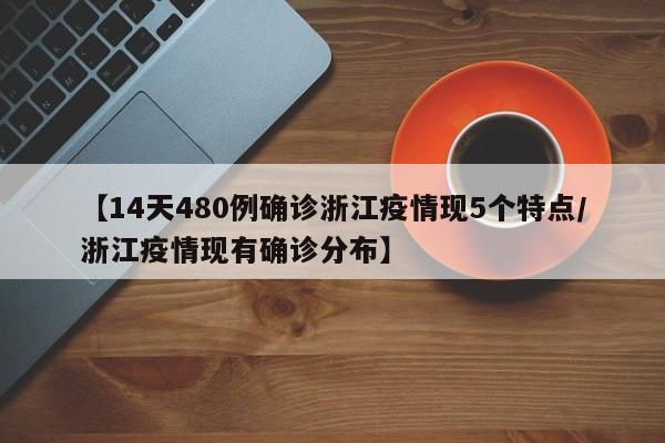 【14天480例确诊浙江疫情现5个特点/浙江疫情现有确诊分布】
