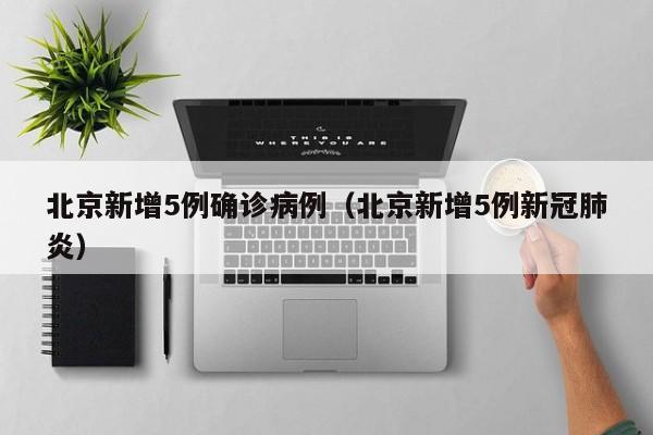 北京新增5例确诊病例(北京新增5例新冠肺炎)