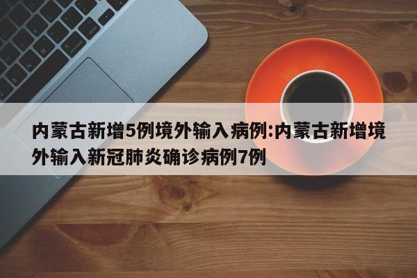 内蒙古新增5例境外输入病例:内蒙古新增境外输入新冠肺炎确诊病例7例
