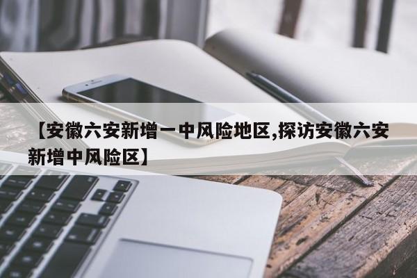 【安徽六安新增一中风险地区,探访安徽六安新增中风险区】