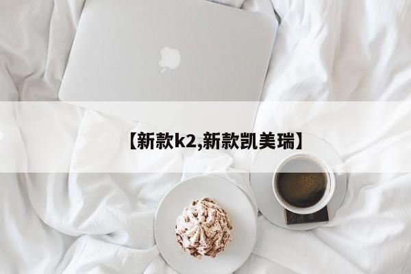 【新款k2,新款凯美瑞】