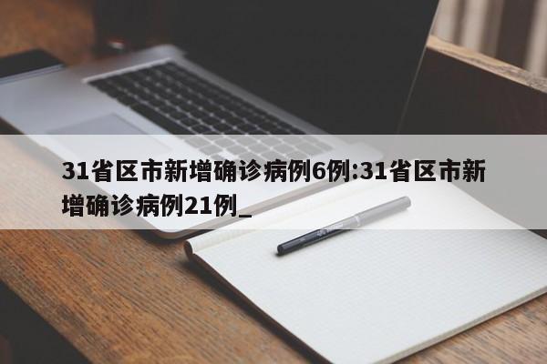 31省区市新增确诊病例6例:31省区市新增确诊病例21例_