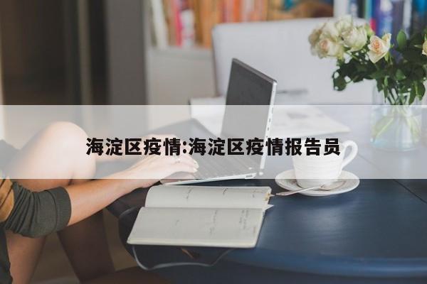 海淀区疫情:海淀区疫情报告员