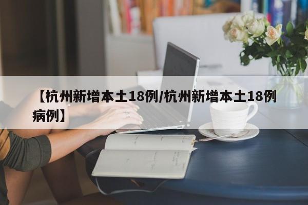 【杭州新增本土18例/杭州新增本土18例病例】