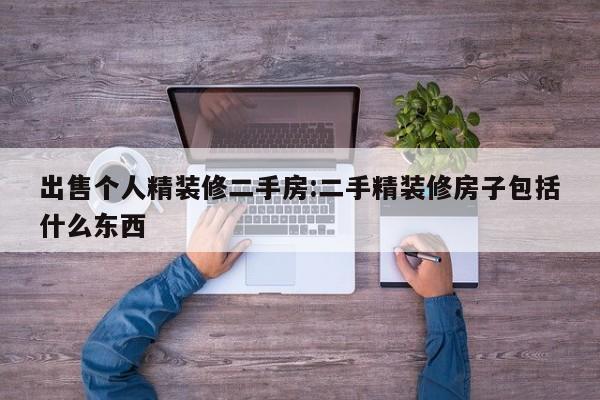 出售个人精装修二手房:二手精装修房子包括什么东西