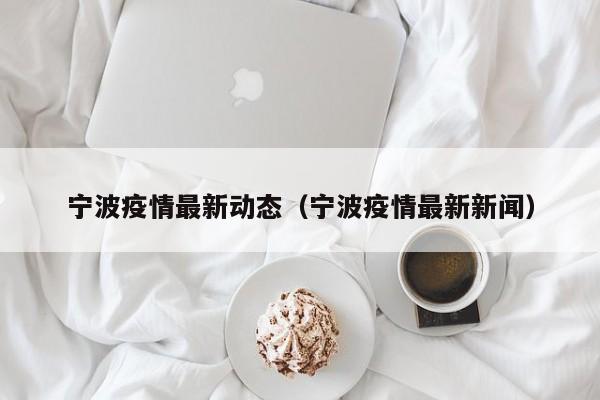 宁波疫情最新动态(宁波疫情最新新闻)